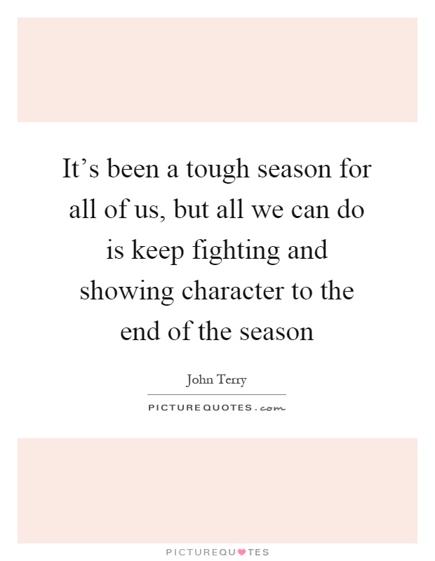 It's been a tough season for all of us, but all we can do is keep fighting and showing character to the end of the season Picture Quote #1
