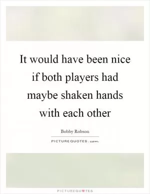 It would have been nice if both players had maybe shaken hands with each other Picture Quote #1