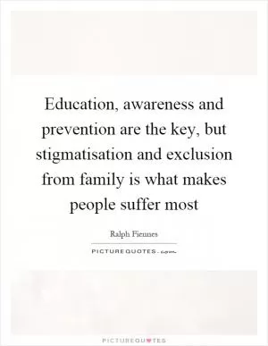 Education, awareness and prevention are the key, but stigmatisation and exclusion from family is what makes people suffer most Picture Quote #1