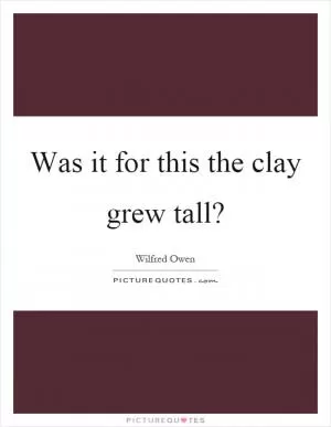 Was it for this the clay grew tall? Picture Quote #1