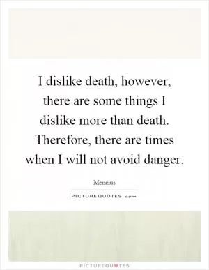 I dislike death, however, there are some things I dislike more than death. Therefore, there are times when I will not avoid danger Picture Quote #1