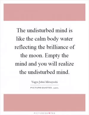 The undisturbed mind is like the calm body water reflecting the brilliance of the moon. Empty the mind and you will realize the undisturbed mind Picture Quote #1