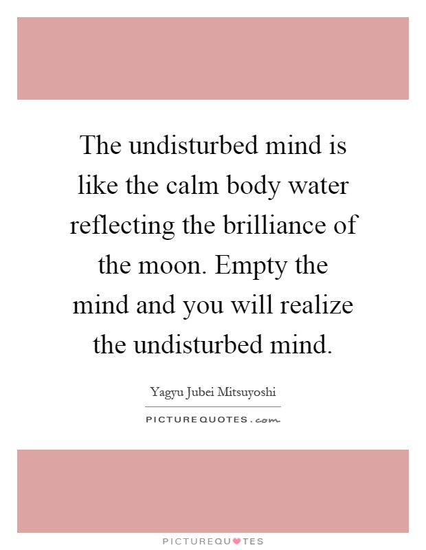 The undisturbed mind is like the calm body water reflecting the brilliance of the moon. Empty the mind and you will realize the undisturbed mind Picture Quote #1