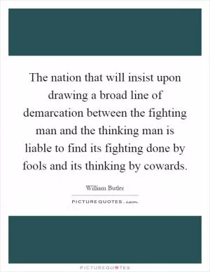 The nation that will insist upon drawing a broad line of demarcation between the fighting man and the thinking man is liable to find its fighting done by fools and its thinking by cowards Picture Quote #1
