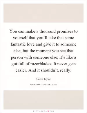 You can make a thousand promises to yourself that you’ll take that same fantastic love and give it to someone else, but the moment you see that person with someone else, it’s like a gut full of razorblades. It never gets easier. And it shouldn’t, really Picture Quote #1