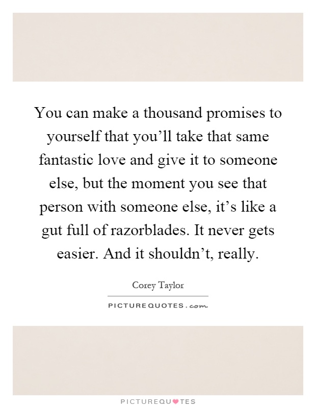 You can make a thousand promises to yourself that you'll take that same fantastic love and give it to someone else, but the moment you see that person with someone else, it's like a gut full of razorblades. It never gets easier. And it shouldn't, really Picture Quote #1