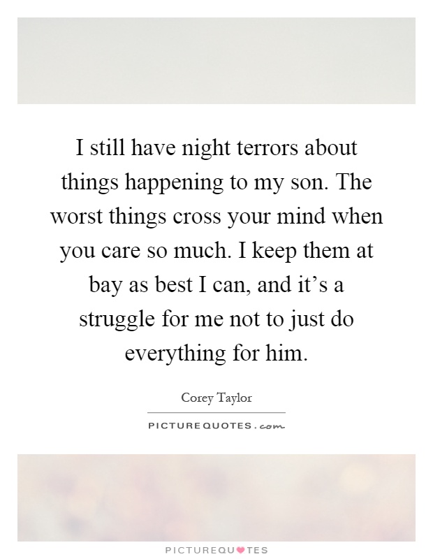 I still have night terrors about things happening to my son. The worst things cross your mind when you care so much. I keep them at bay as best I can, and it's a struggle for me not to just do everything for him Picture Quote #1