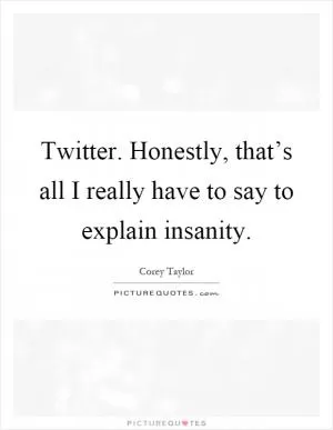 Twitter. Honestly, that’s all I really have to say to explain insanity Picture Quote #1