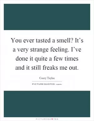 You ever tasted a smell? It’s a very strange feeling. I’ve done it quite a few times and it still freaks me out Picture Quote #1