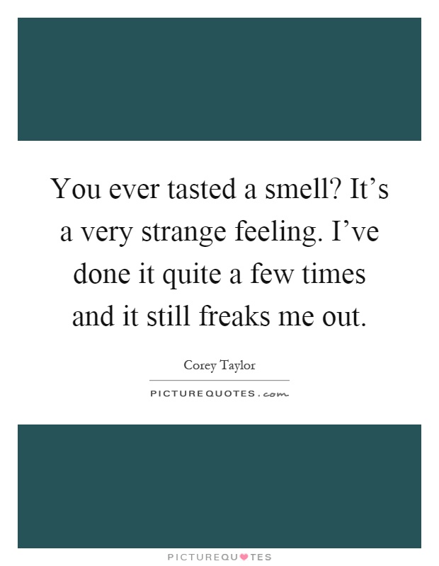 You ever tasted a smell? It's a very strange feeling. I've done it quite a few times and it still freaks me out Picture Quote #1