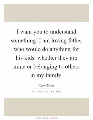 I want you to understand something: I am loving father who would do anything for his kids, whether they are mine or belonging to others in my family Picture Quote #1