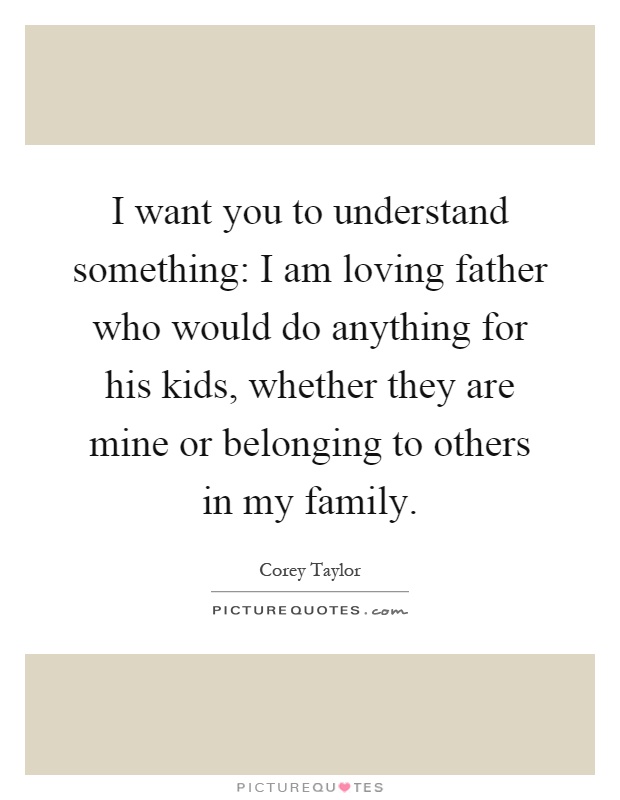I want you to understand something: I am loving father who would do anything for his kids, whether they are mine or belonging to others in my family Picture Quote #1