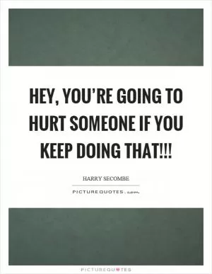 Hey, you’re going to hurt someone if you keep doing that!!! Picture Quote #1