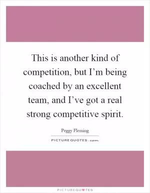 This is another kind of competition, but I’m being coached by an excellent team, and I’ve got a real strong competitive spirit Picture Quote #1