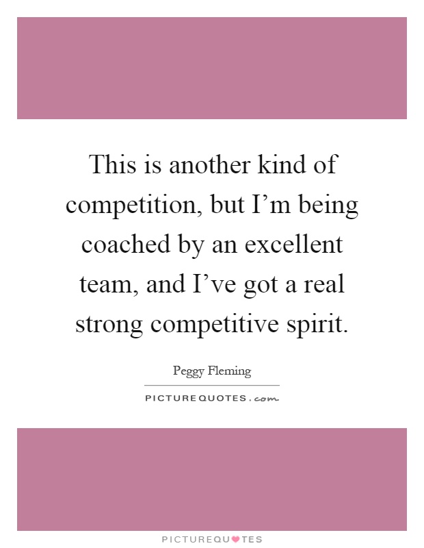 This is another kind of competition, but I'm being coached by an excellent team, and I've got a real strong competitive spirit Picture Quote #1