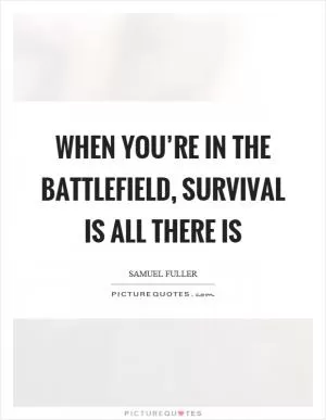 When you’re in the battlefield, survival is all there is Picture Quote #1