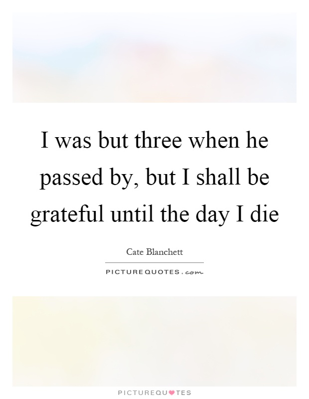 I was but three when he passed by, but I shall be grateful until the day I die Picture Quote #1