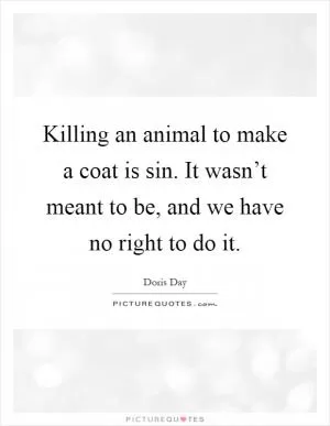 Killing an animal to make a coat is sin. It wasn’t meant to be, and we have no right to do it Picture Quote #1