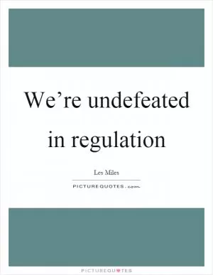 We’re undefeated in regulation Picture Quote #1