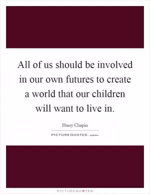 All of us should be involved in our own futures to create a world that our children will want to live in Picture Quote #1