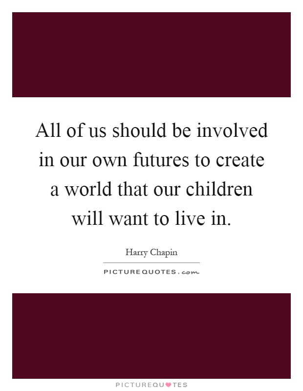 All of us should be involved in our own futures to create a world that our children will want to live in Picture Quote #1