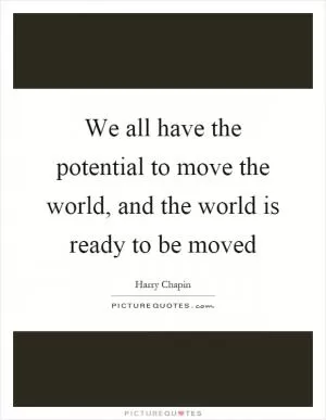 We all have the potential to move the world, and the world is ready to be moved Picture Quote #1