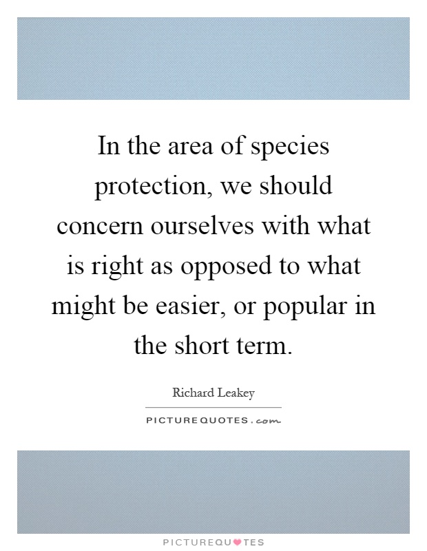 In the area of species protection, we should concern ourselves with what is right as opposed to what might be easier, or popular in the short term Picture Quote #1