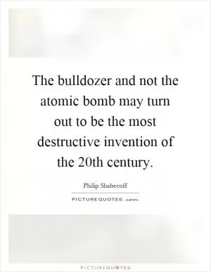 The bulldozer and not the atomic bomb may turn out to be the most destructive invention of the 20th century Picture Quote #1