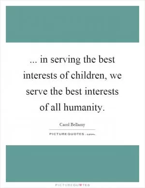 ... in serving the best interests of children, we serve the best interests of all humanity Picture Quote #1