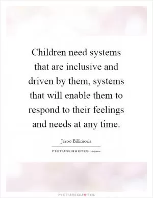 Children need systems that are inclusive and driven by them, systems that will enable them to respond to their feelings and needs at any time Picture Quote #1