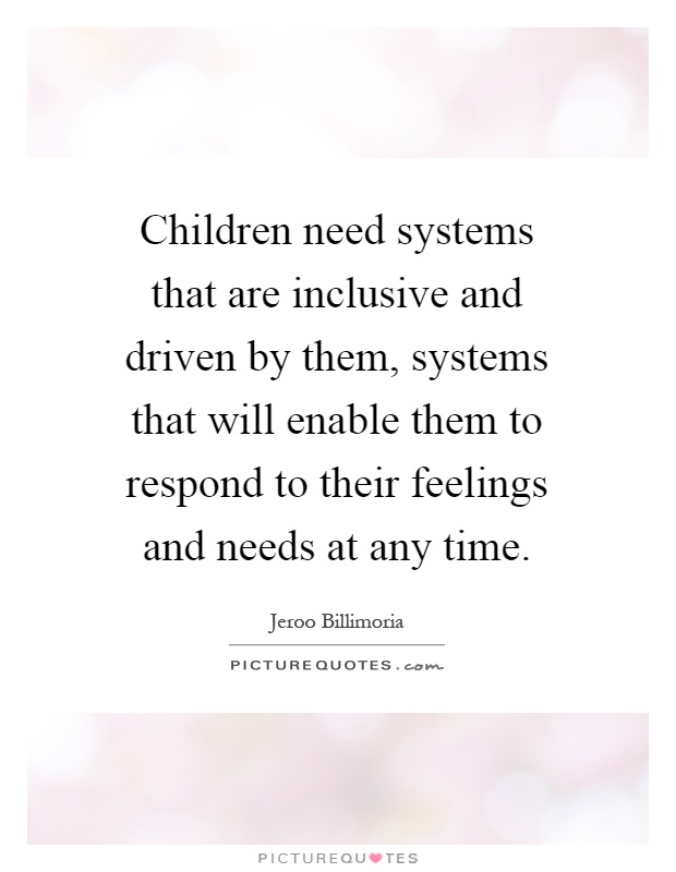 Children need systems that are inclusive and driven by them, systems that will enable them to respond to their feelings and needs at any time Picture Quote #1