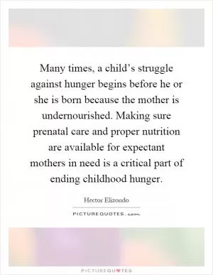 Many times, a child’s struggle against hunger begins before he or she is born because the mother is undernourished. Making sure prenatal care and proper nutrition are available for expectant mothers in need is a critical part of ending childhood hunger Picture Quote #1