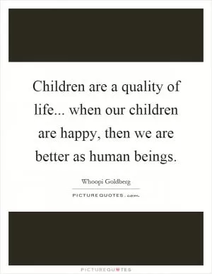 Children are a quality of life... when our children are happy, then we are better as human beings Picture Quote #1