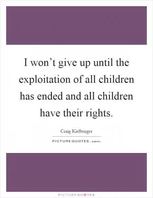 I won’t give up until the exploitation of all children has ended and all children have their rights Picture Quote #1