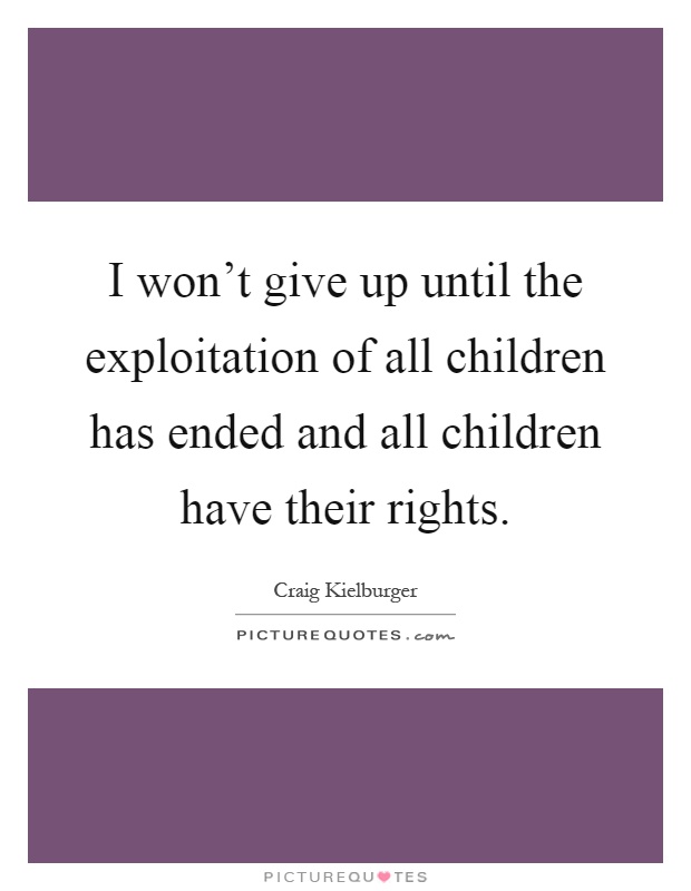 I won't give up until the exploitation of all children has ended and all children have their rights Picture Quote #1