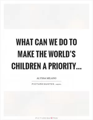 What can we do to make the world’s children a priority Picture Quote #1