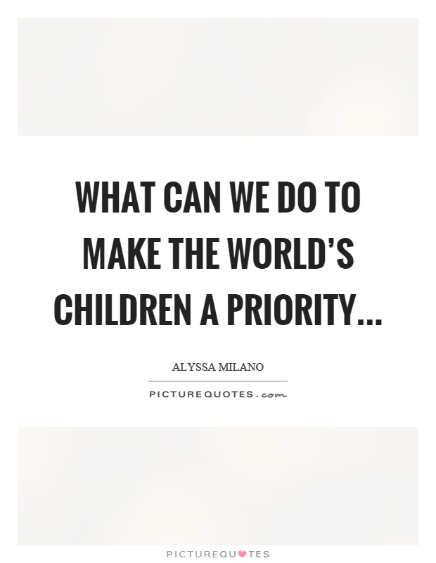 What can we do to make the world's children a priority Picture Quote #1
