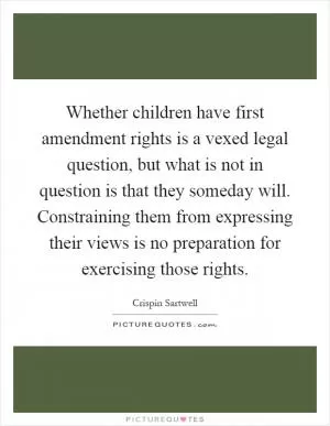Whether children have first amendment rights is a vexed legal question, but what is not in question is that they someday will. Constraining them from expressing their views is no preparation for exercising those rights Picture Quote #1