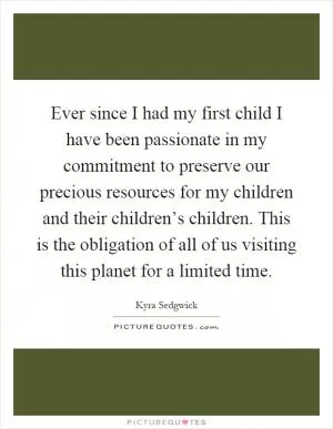 Ever since I had my first child I have been passionate in my commitment to preserve our precious resources for my children and their children’s children. This is the obligation of all of us visiting this planet for a limited time Picture Quote #1