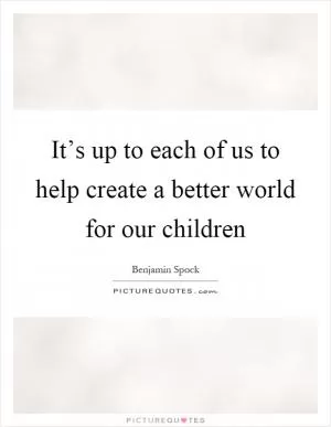 It’s up to each of us to help create a better world for our children Picture Quote #1