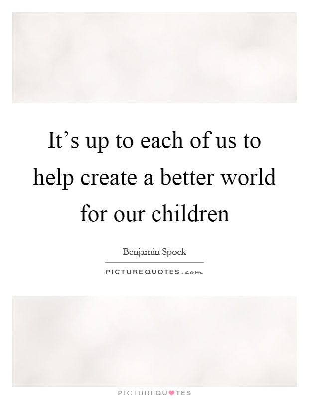 It's up to each of us to help create a better world for our children Picture Quote #1