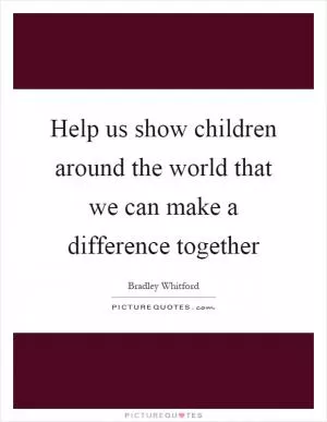 Help us show children around the world that we can make a difference together Picture Quote #1