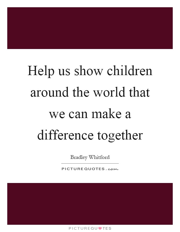 Help us show children around the world that we can make a difference together Picture Quote #1