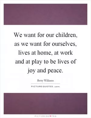 We want for our children, as we want for ourselves, lives at home, at work and at play to be lives of joy and peace Picture Quote #1