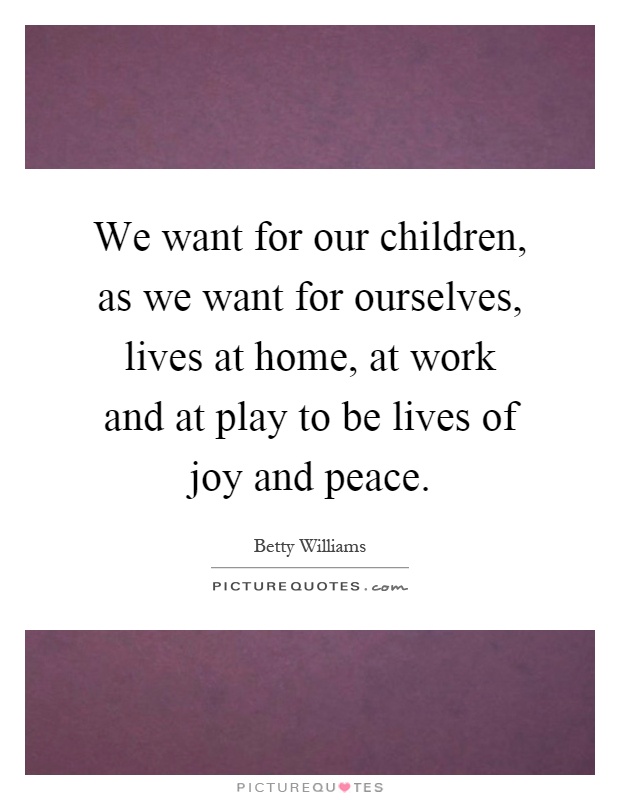 We want for our children, as we want for ourselves, lives at home, at work and at play to be lives of joy and peace Picture Quote #1