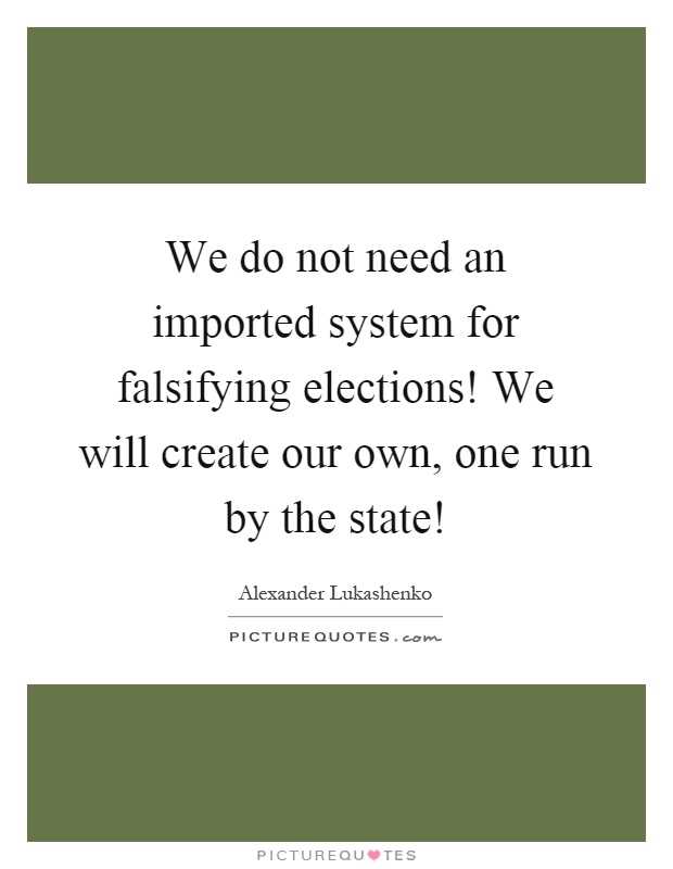 We do not need an imported system for falsifying elections! We will create our own, one run by the state! Picture Quote #1