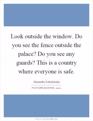 Look outside the window. Do you see the fence outside the palace? Do you see any guards? This is a country where everyone is safe Picture Quote #1