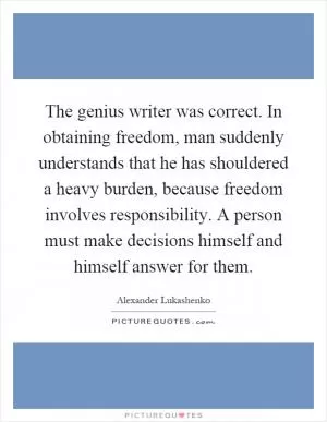 The genius writer was correct. In obtaining freedom, man suddenly understands that he has shouldered a heavy burden, because freedom involves responsibility. A person must make decisions himself and himself answer for them Picture Quote #1