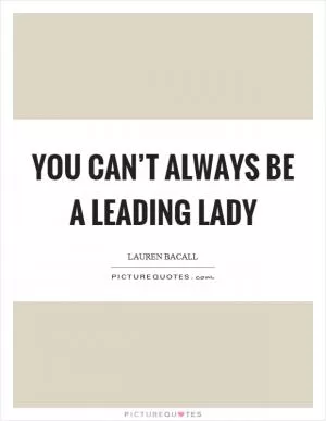 You can’t always be a leading lady Picture Quote #1