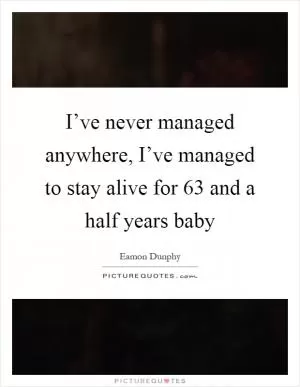 I’ve never managed anywhere, I’ve managed to stay alive for 63 and a half years baby Picture Quote #1